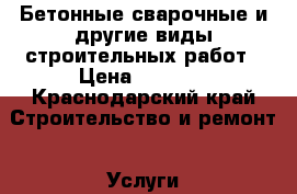 Бетонные сварочные и другие виды строительных работ › Цена ­ 1 000 - Краснодарский край Строительство и ремонт » Услуги   . Краснодарский край